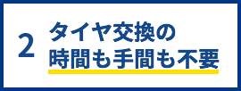 2.タイヤ交換の時間も手間も不要